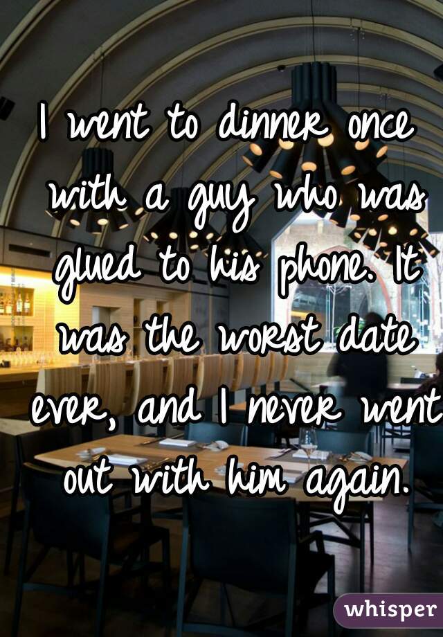 I went to dinner once with a guy who was glued to his phone. It was the worst date ever, and I never went out with him again.