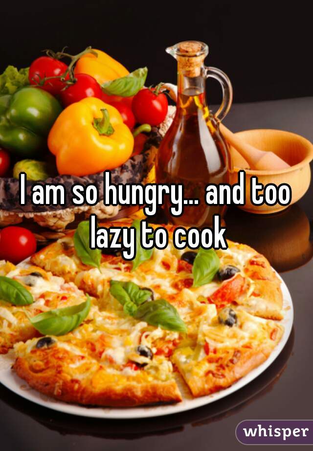 I am so hungry... and too lazy to cook