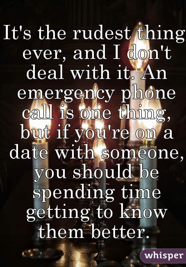 It's the rudest thing ever, and I don't deal with it. An emergency phone call is one thing, but if you're on a date with someone, you should be spending time getting to know them better. 