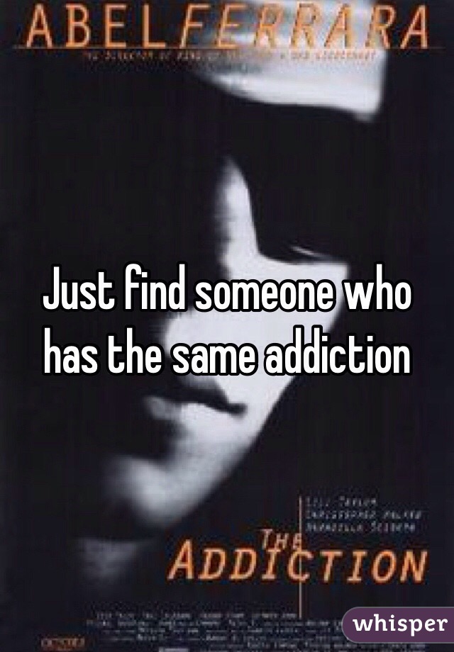 Just find someone who has the same addiction 