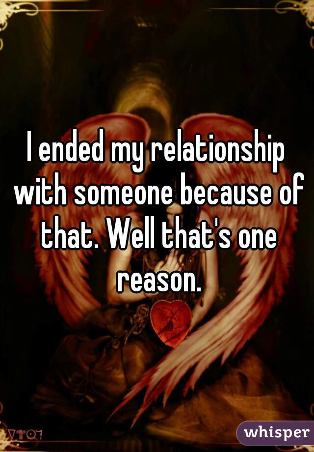 I ended my relationship with someone because of that. Well that's one reason.