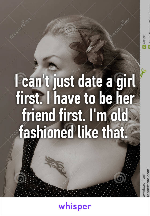 I can't just date a girl first. I have to be her friend first. I'm old fashioned like that. 