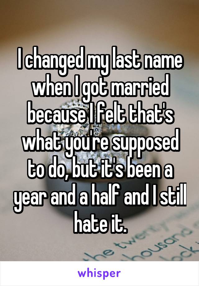 I changed my last name when I got married because I felt that's what you're supposed to do, but it's been a year and a half and I still hate it.