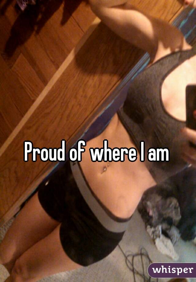 Proud of where I am 
