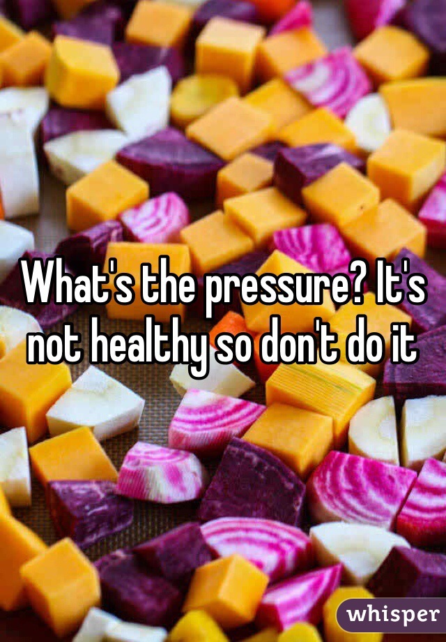What's the pressure? It's not healthy so don't do it