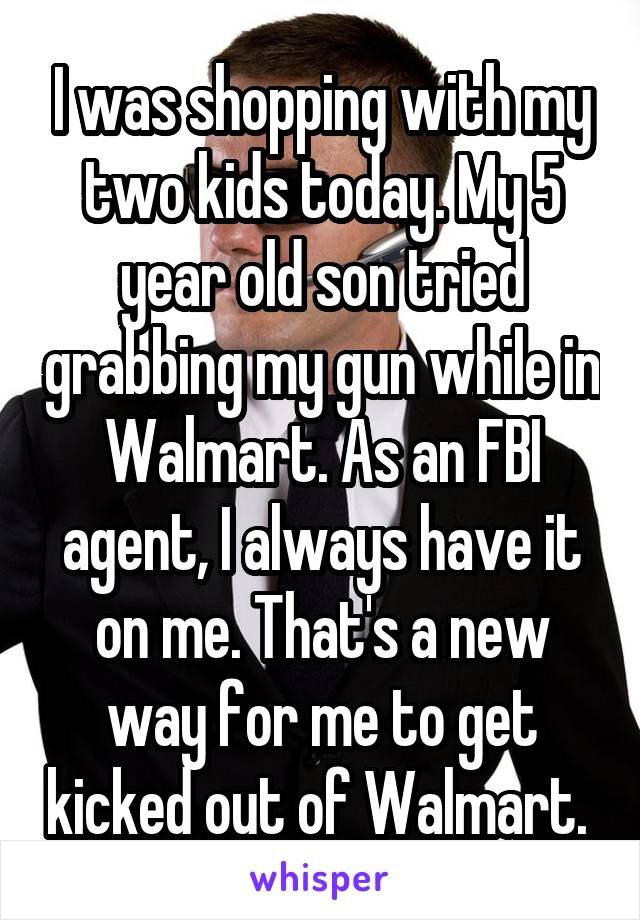 I was shopping with my two kids today. My 5 year old son tried grabbing my gun while in Walmart. As an FBI agent, I always have it on me. That's a new way for me to get kicked out of Walmart. 