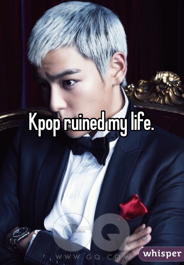 Kpop ruined my life.
