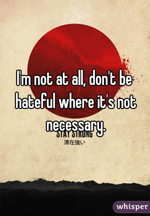 I'm not at all, don't be hateful where it's not necessary.