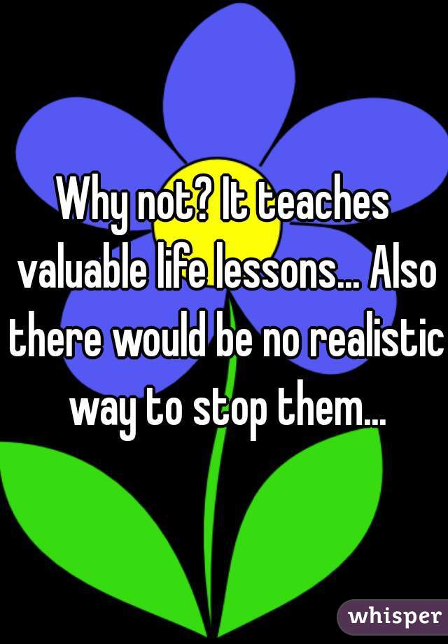 Why not? It teaches valuable life lessons... Also there would be no realistic way to stop them...