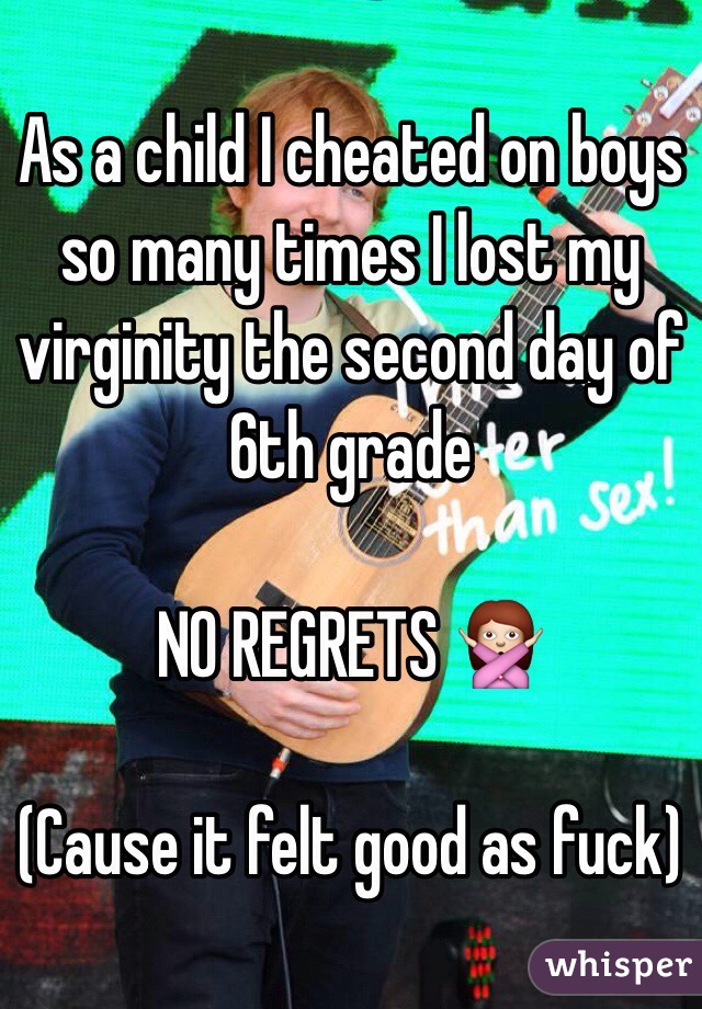 As a child I cheated on boys so many times I lost my virginity the second day of 6th grade

NO REGRETS 🙅

(Cause it felt good as fuck)