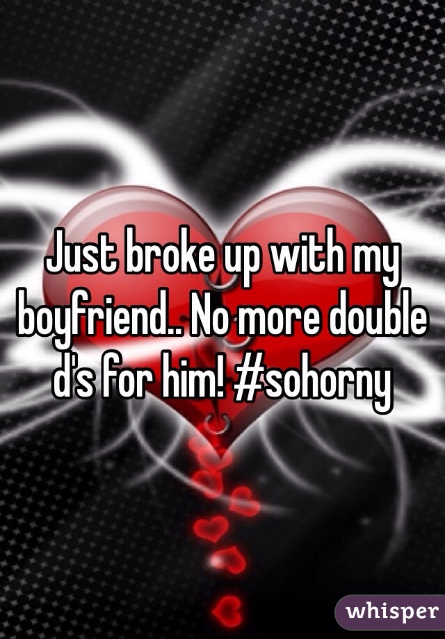 Just broke up with my boyfriend.. No more double d's for him! #sohorny
