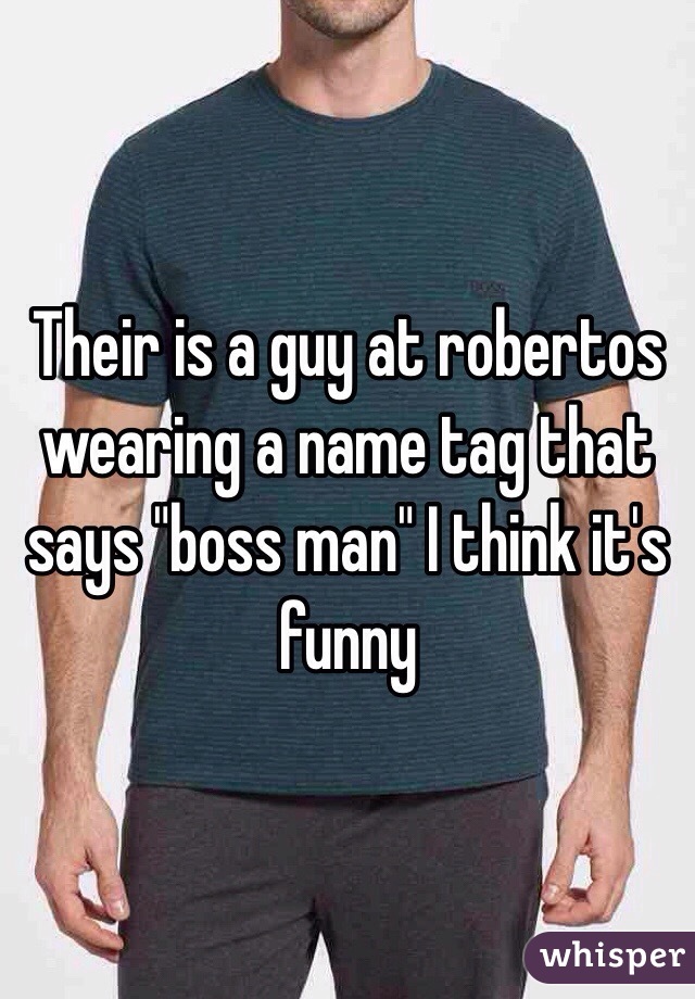 Their is a guy at robertos wearing a name tag that says "boss man" I think it's funny