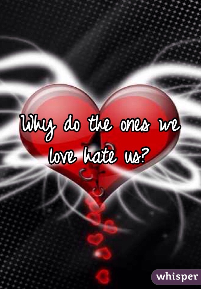 Why do the ones we love hate us?