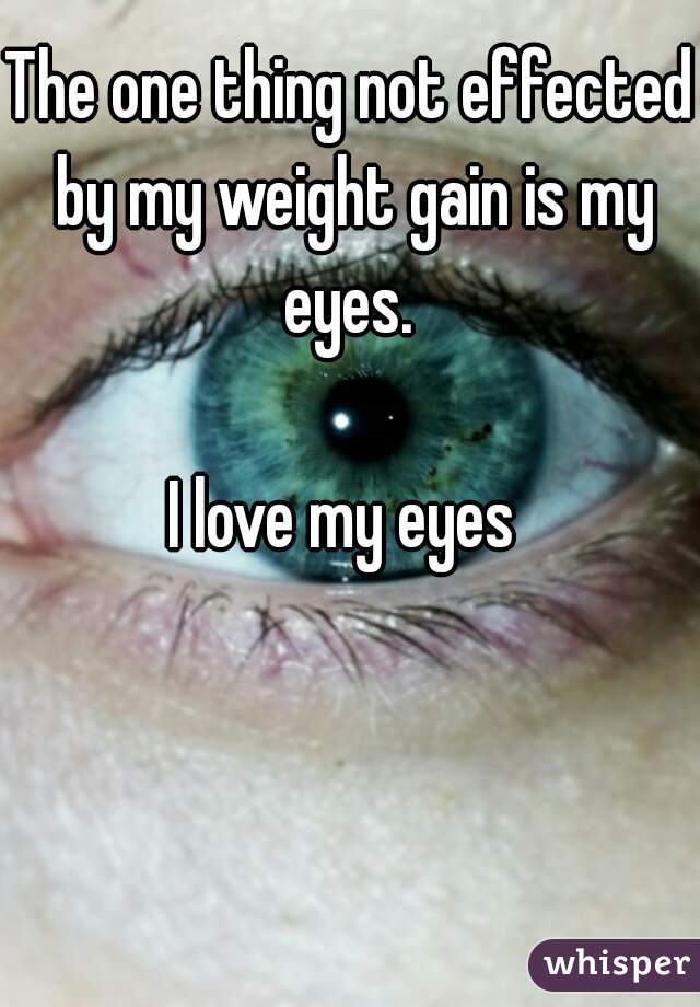The one thing not effected by my weight gain is my eyes. 

I love my eyes 