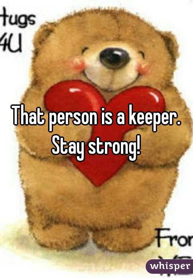 That person is a keeper. Stay strong! 