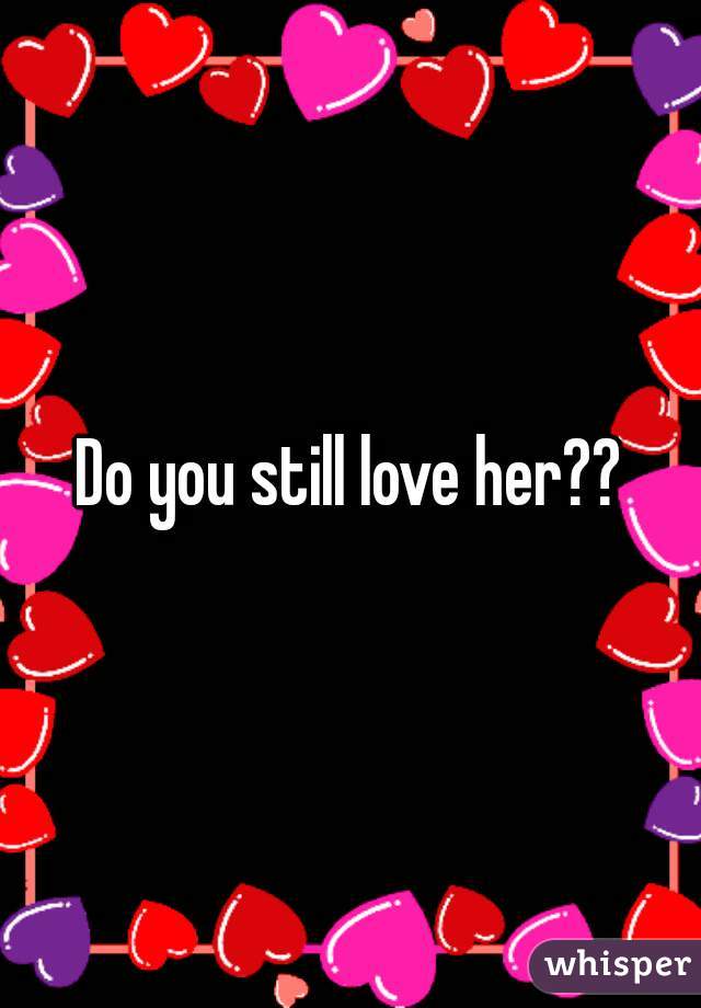 Do you still love her??