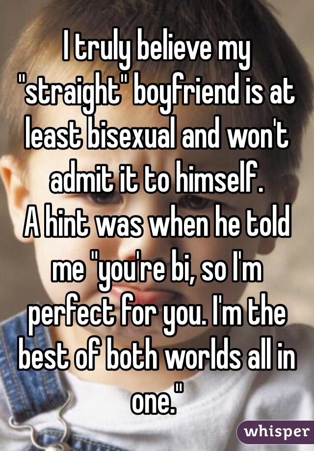 I truly believe my "straight" boyfriend is at least bisexual and won't admit it to himself. 
A hint was when he told me "you're bi, so I'm perfect for you. I'm the best of both worlds all in one."