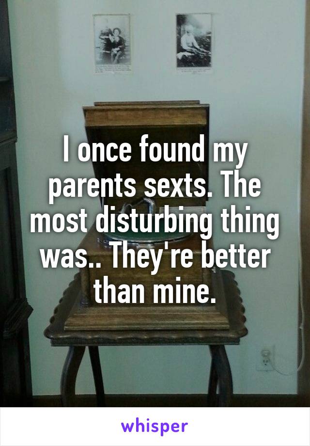 I once found my parents sexts. The most disturbing thing was.. They're better than mine.