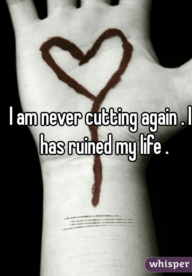 I am never cutting again . It has ruined my life . 