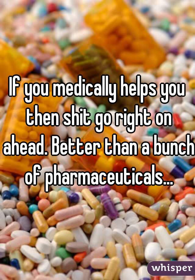 If you medically helps you then shit go right on ahead. Better than a bunch of pharmaceuticals...