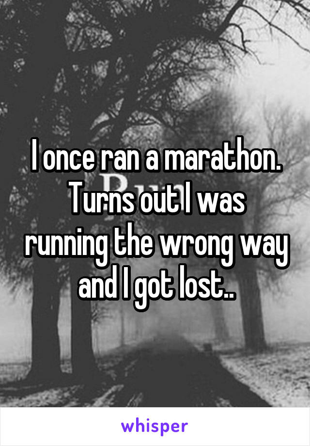 I once ran a marathon.
Turns out I was running the wrong way and I got lost..