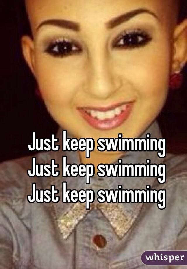 Just keep swimming
Just keep swimming
Just keep swimming