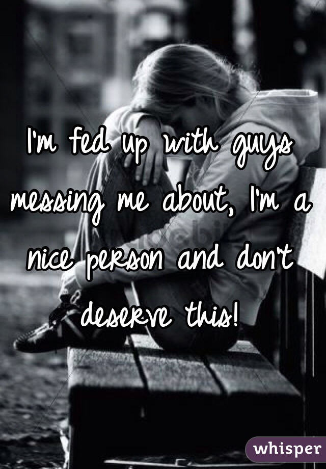 I'm fed up with guys messing me about, I'm a nice person and don't deserve this!