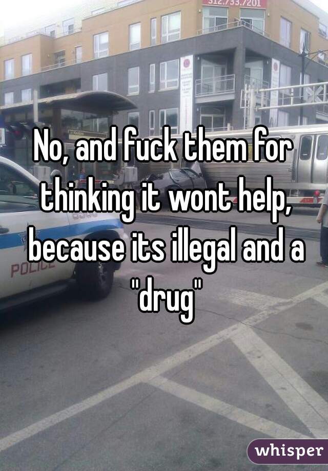 No, and fuck them for thinking it wont help, because its illegal and a "drug"
