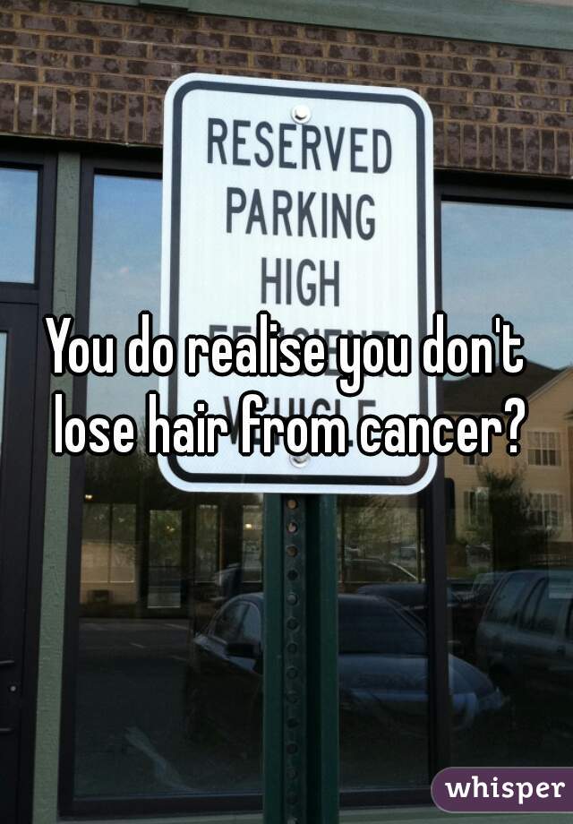 You do realise you don't lose hair from cancer?