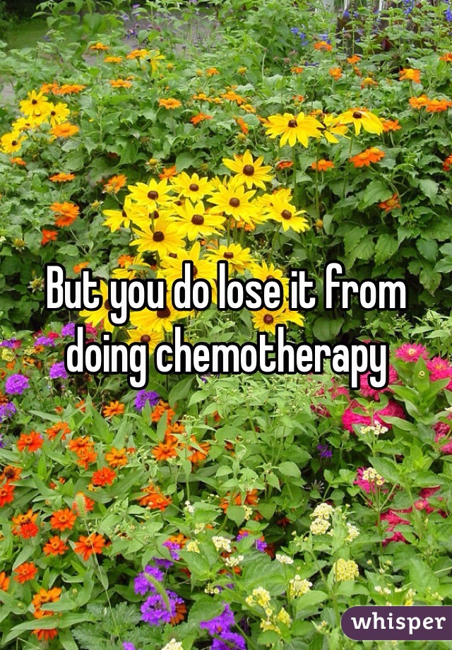 But you do lose it from doing chemotherapy