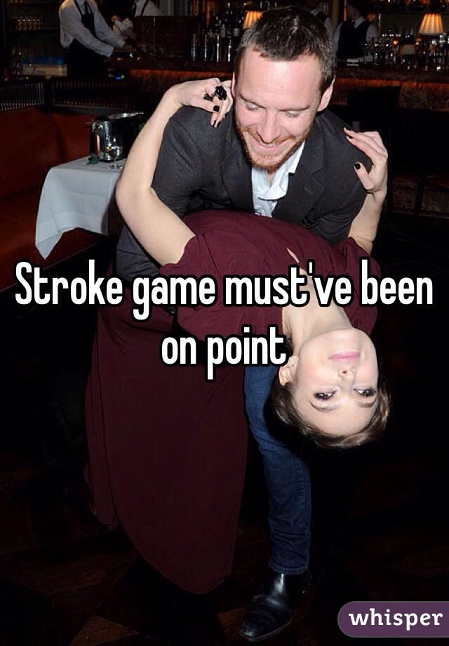 Stroke game must've been on point