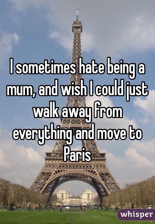 I sometimes hate being a mum, and wish I could just walk away from everything and move to Paris 