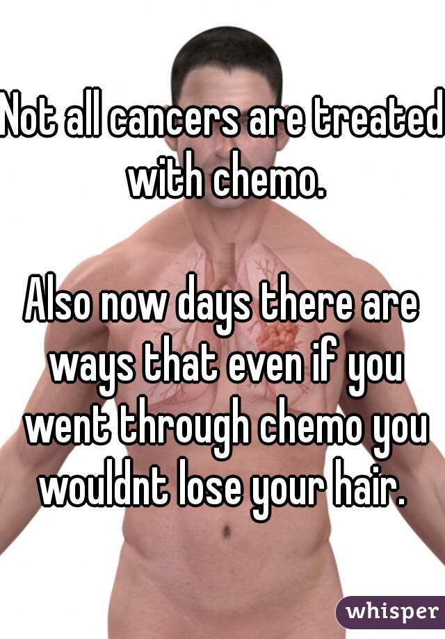 Not all cancers are treated with chemo.

Also now days there are ways that even if you went through chemo you wouldnt lose your hair. 