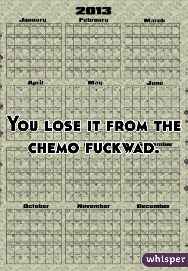 You lose it from the chemo fuckwad. 