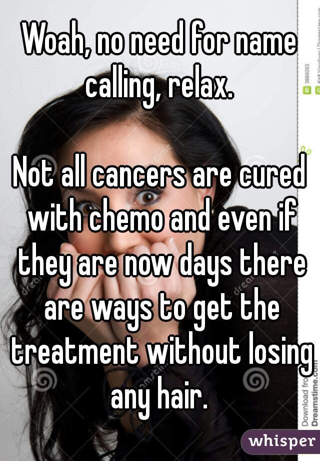 Woah, no need for name calling, relax. 

Not all cancers are cured with chemo and even if they are now days there are ways to get the treatment without losing any hair. 