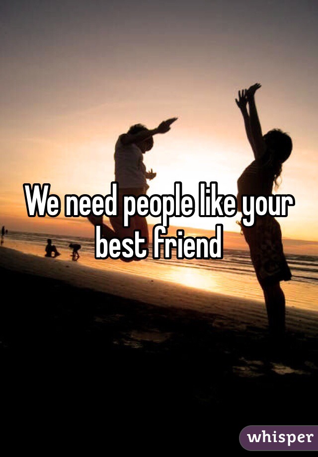 We need people like your best friend