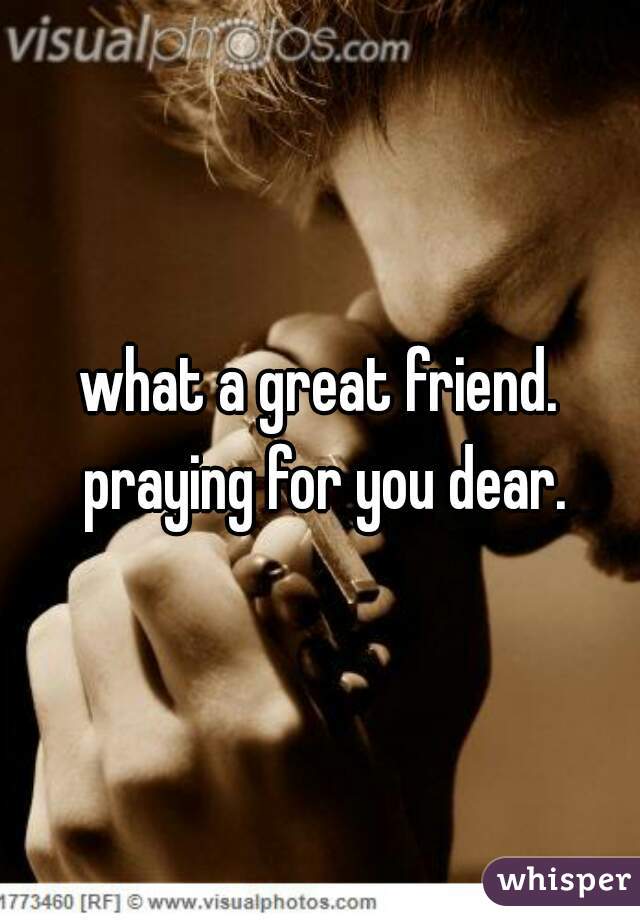 what a great friend. praying for you dear.