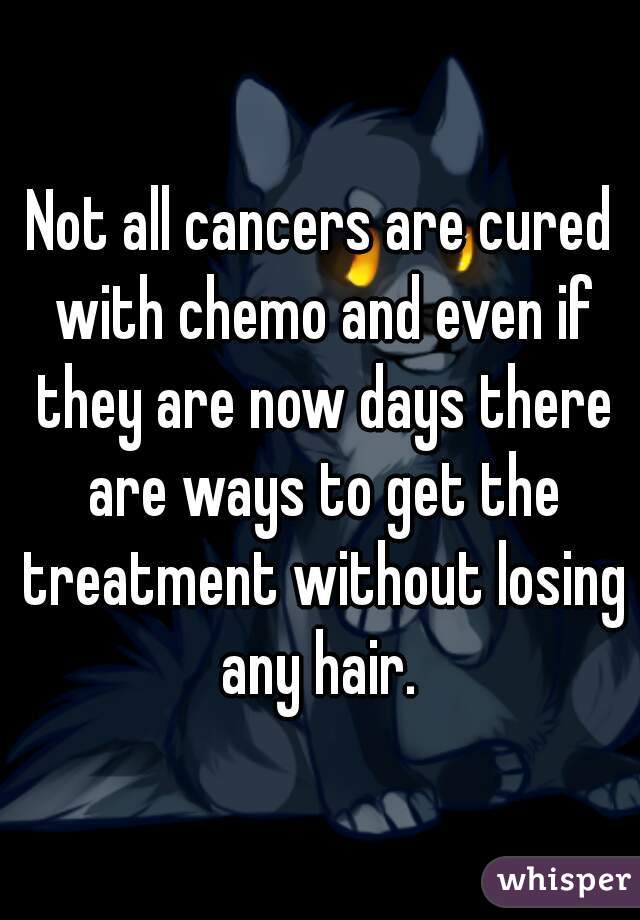 

Not all cancers are cured with chemo and even if they are now days there are ways to get the treatment without losing any hair. 