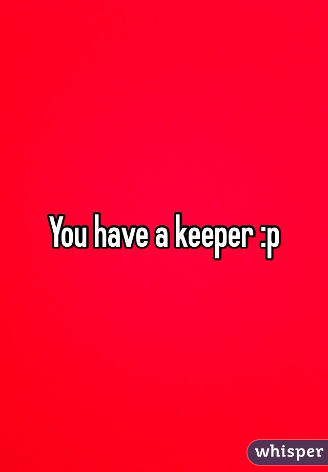 You have a keeper :p