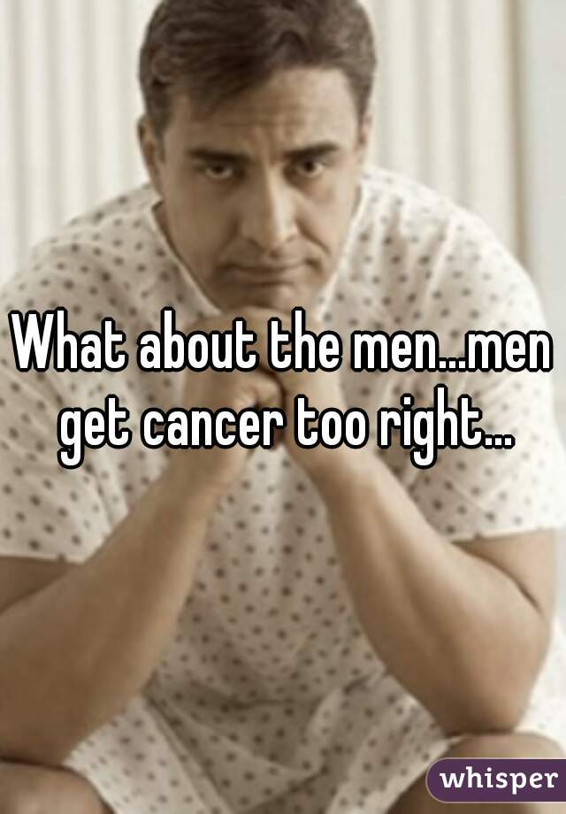 What about the men...men get cancer too right...