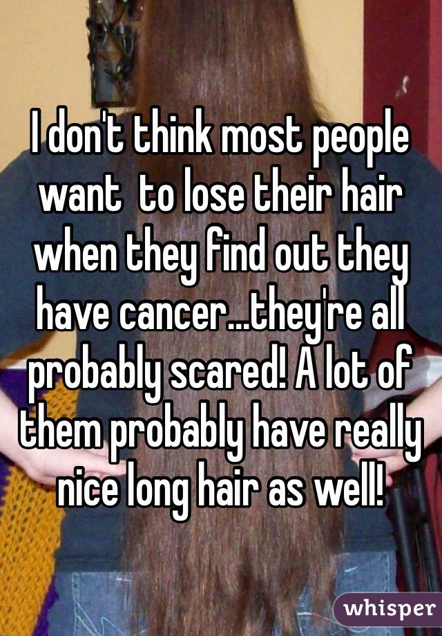 I don't think most people want  to lose their hair when they find out they have cancer...they're all probably scared! A lot of them probably have really nice long hair as well!