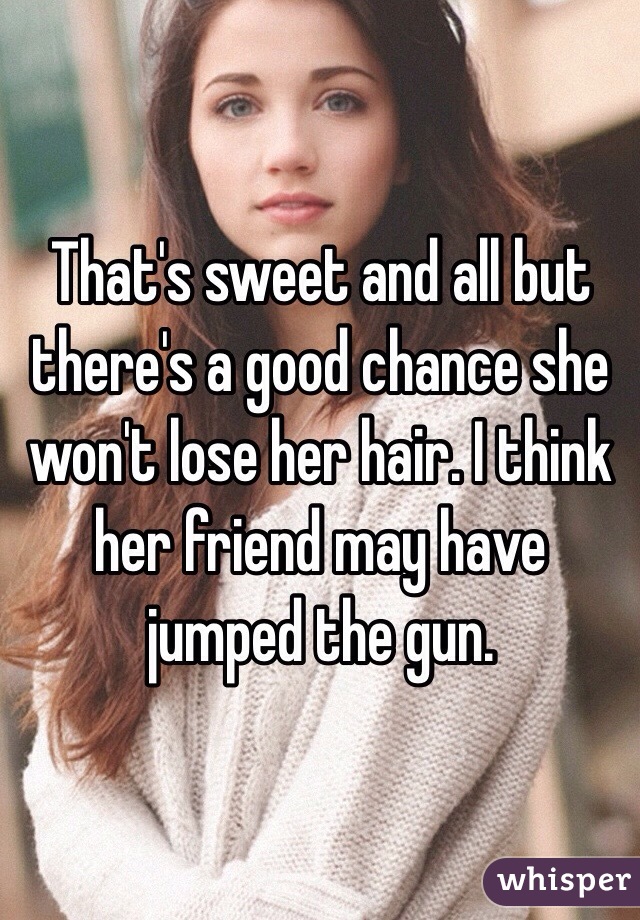 That's sweet and all but there's a good chance she won't lose her hair. I think her friend may have jumped the gun.