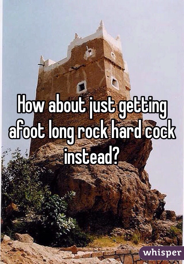 How about just getting afoot long rock hard cock instead? 