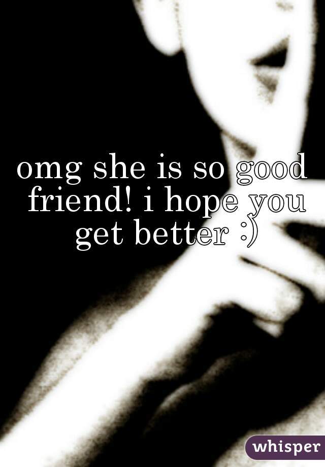 omg she is so good friend! i hope you get better :)