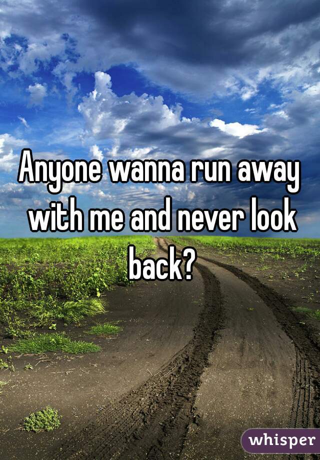 Anyone wanna run away with me and never look back?