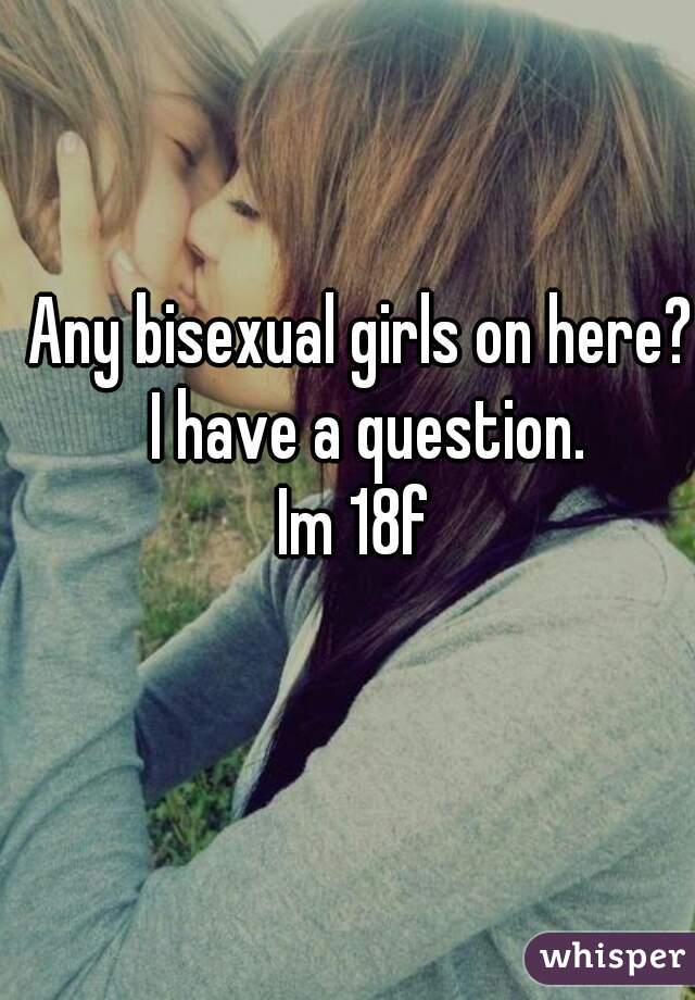 Any bisexual girls on here? I have a question.
Im 18f 