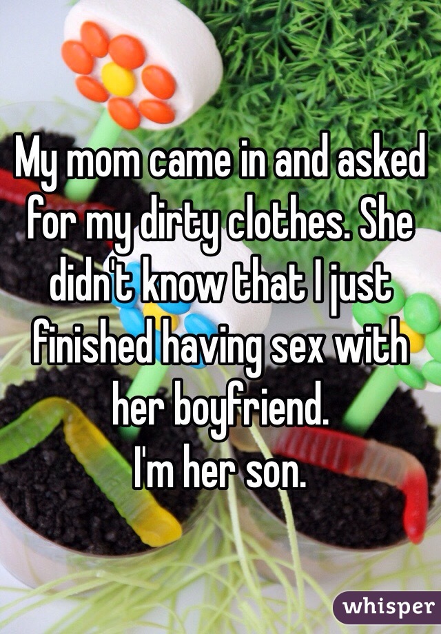 My mom came in and asked for my dirty clothes. She didn't know that I just finished having sex with her boyfriend. 
I'm her son. 