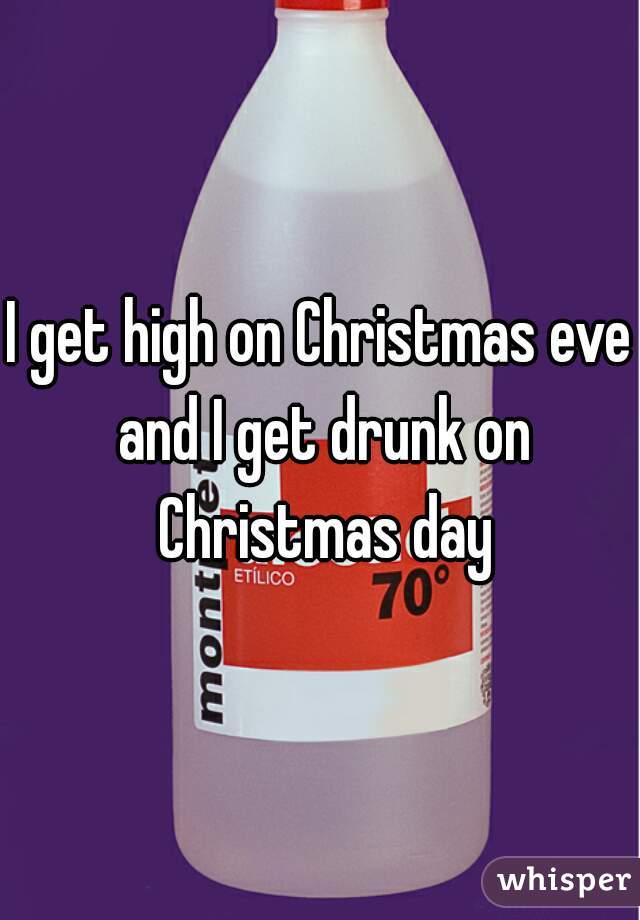 I get high on Christmas eve and I get drunk on Christmas day