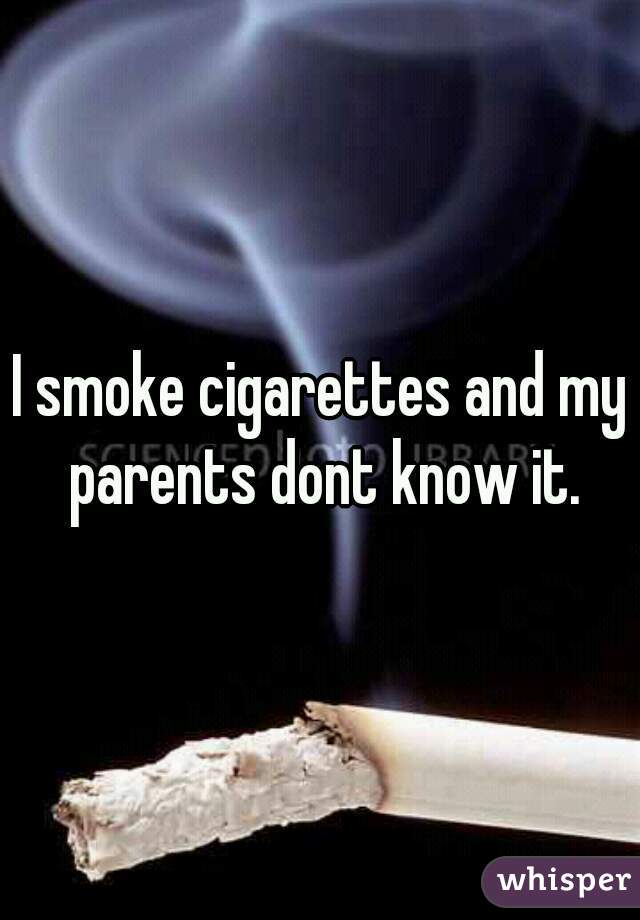 I smoke cigarettes and my parents dont know it.