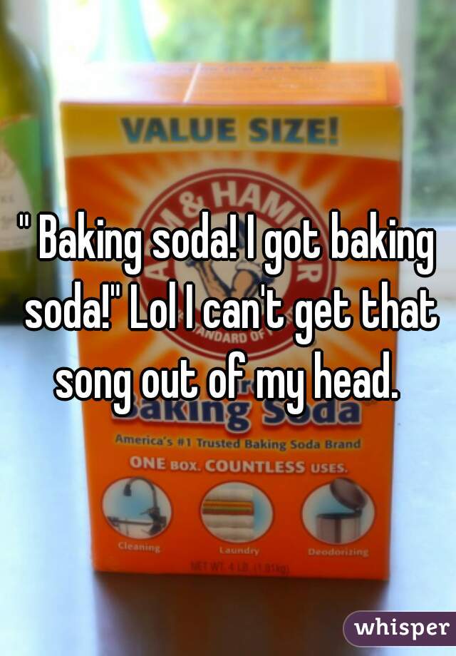 " Baking soda! I got baking soda!" Lol I can't get that song out of my head. 